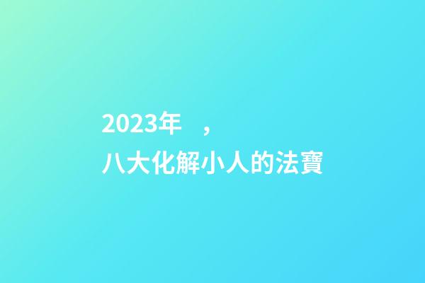 2023年，八大化解小人的法寶
